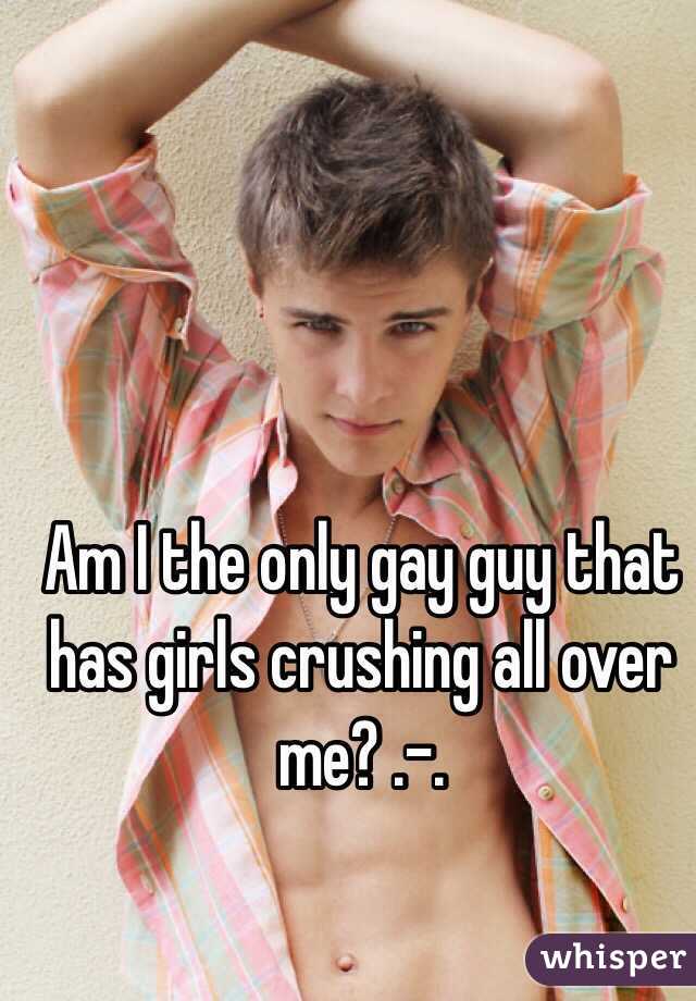 Am I the only gay guy that has girls crushing all over me? .-.
