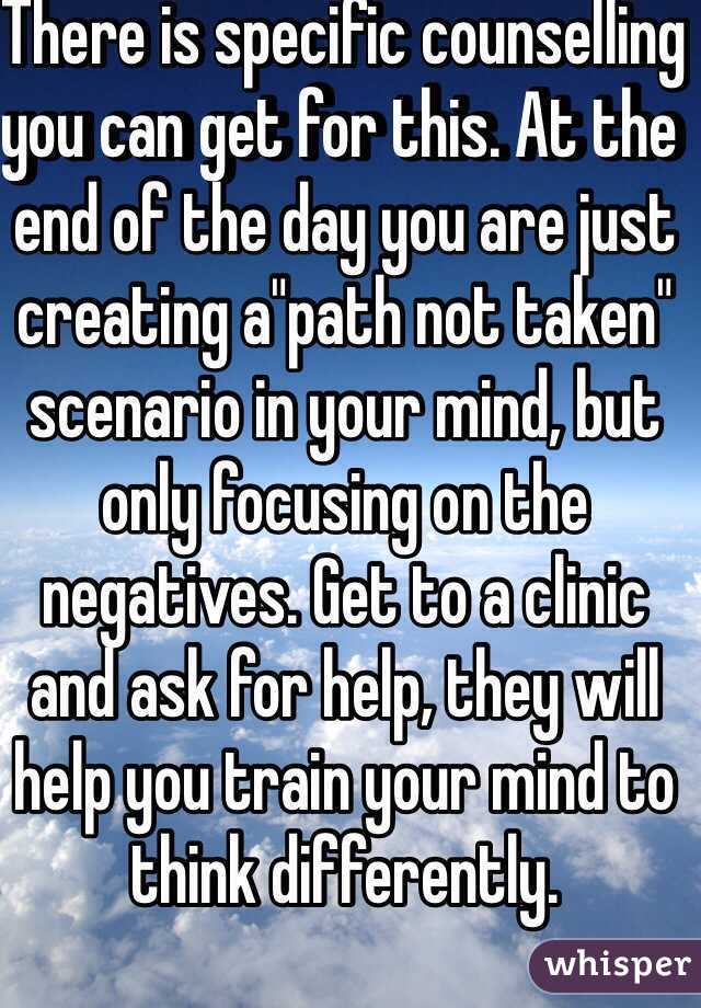 There is specific counselling you can get for this. At the end of the day you are just creating a"path not taken" scenario in your mind, but only focusing on the negatives. Get to a clinic and ask for help, they will help you train your mind to think differently.