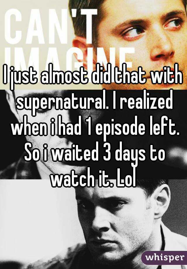 I just almost did that with supernatural. I realized when i had 1 episode left. So i waited 3 days to watch it. Lol 