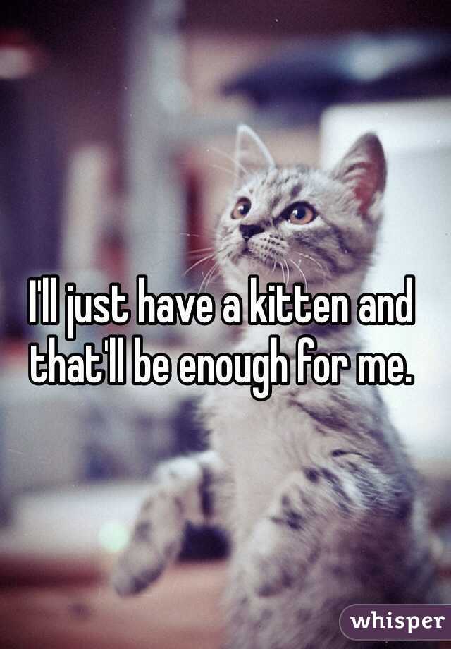 I'll just have a kitten and that'll be enough for me. 