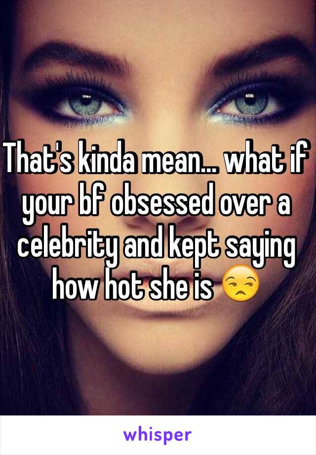 That's kinda mean... what if your bf obsessed over a celebrity and kept saying how hot she is 😒