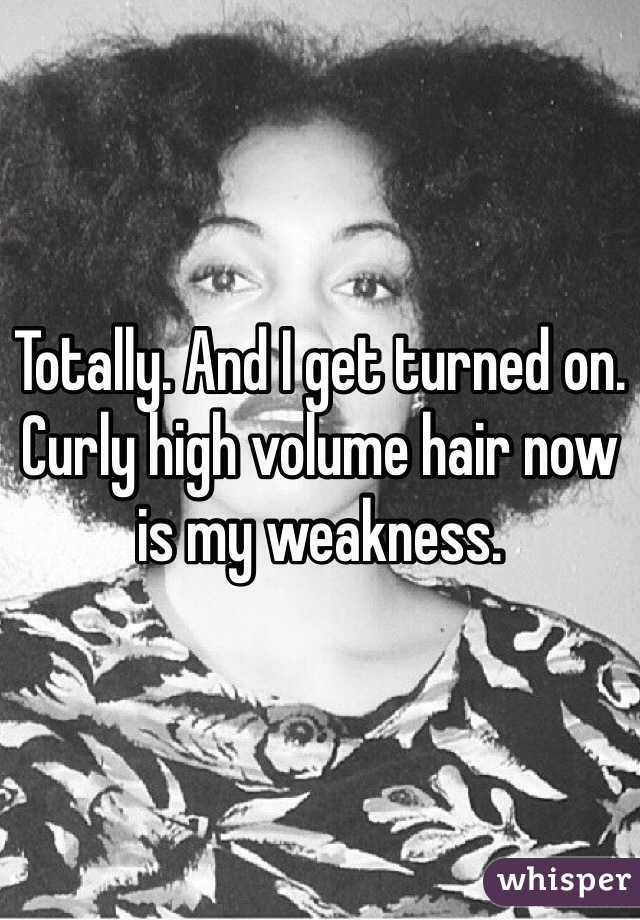 Totally. And I get turned on. Curly high volume hair now is my weakness.