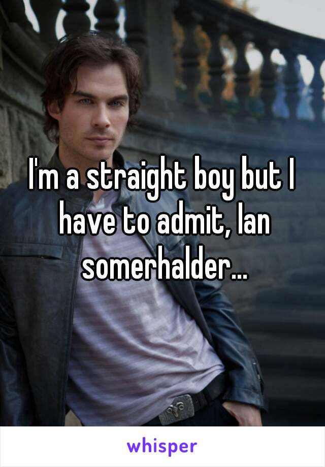 I'm a straight boy but I have to admit, Ian somerhalder...