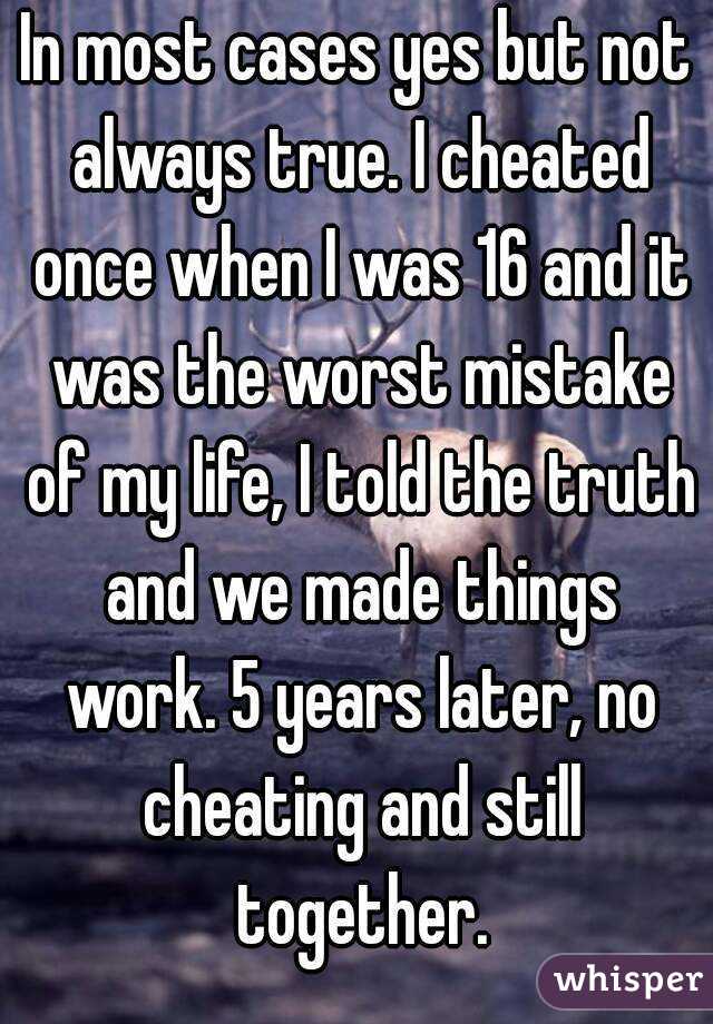 In most cases yes but not always true. I cheated once when I was 16 and it was the worst mistake of my life, I told the truth and we made things work. 5 years later, no cheating and still together.