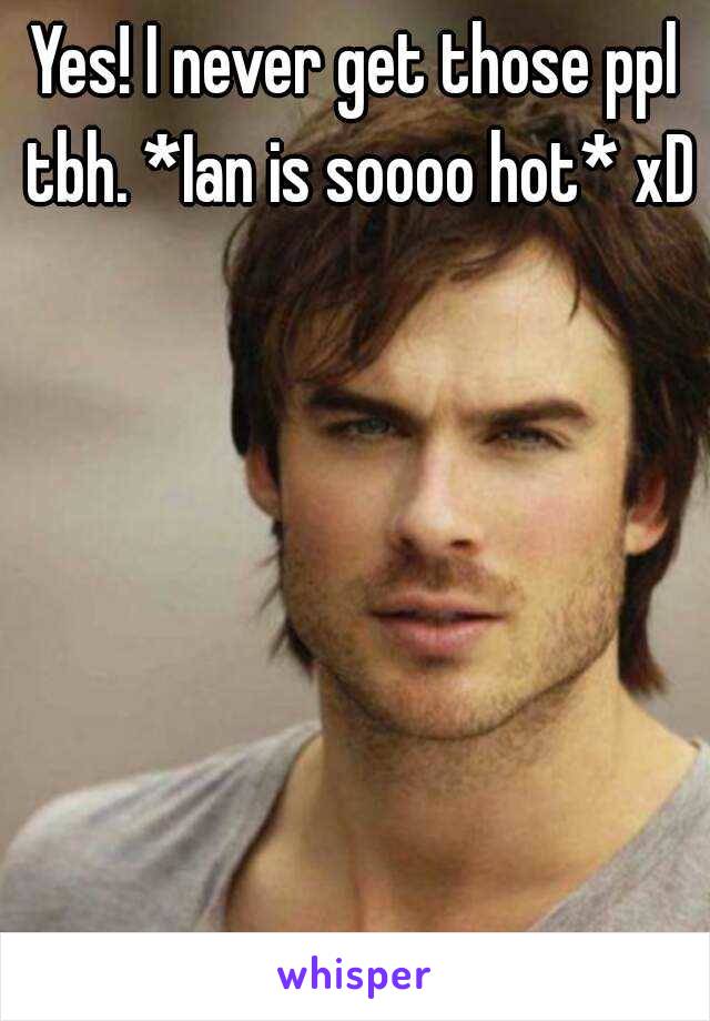 Yes! I never get those ppl tbh. *Ian is soooo hot* xD