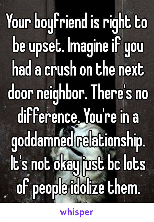 Your boyfriend is right to be upset. Imagine if you had a crush on the next door neighbor. There's no difference. You're in a goddamned relationship. It's not okay just bc lots of people idolize them.