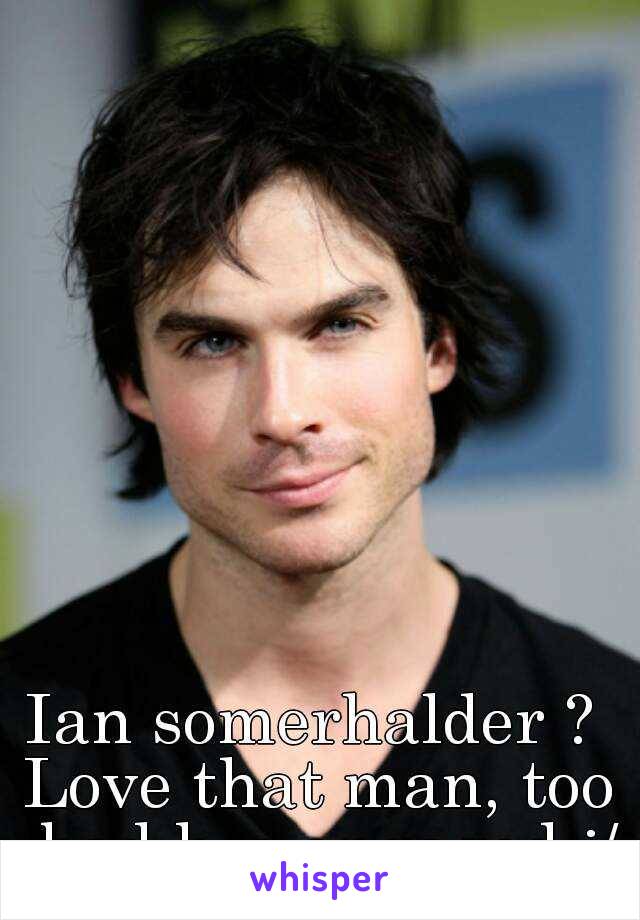 Ian somerhalder ? 
Love that man, too bad hes engaged :/