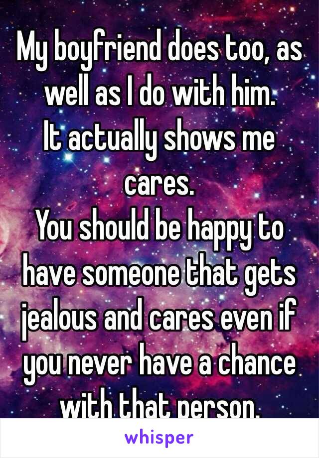 My boyfriend does too, as well as I do with him. 
It actually shows me cares. 
You should be happy to have someone that gets jealous and cares even if you never have a chance with that person. 