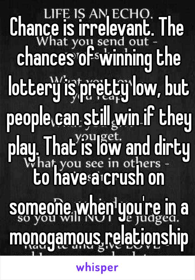 Chance is irrelevant. The chances of winning the lottery is pretty low, but people can still win if they play. That is low and dirty to have a crush on someone when you're in a monogamous relationship