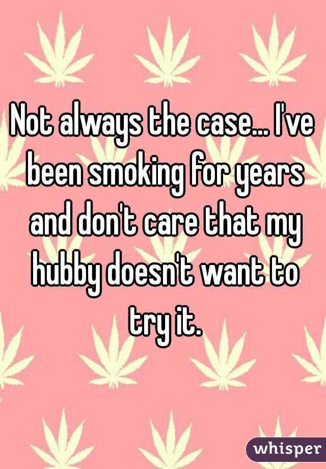 Not always the case... I've been smoking for years and don't care that my hubby doesn't want to try it.