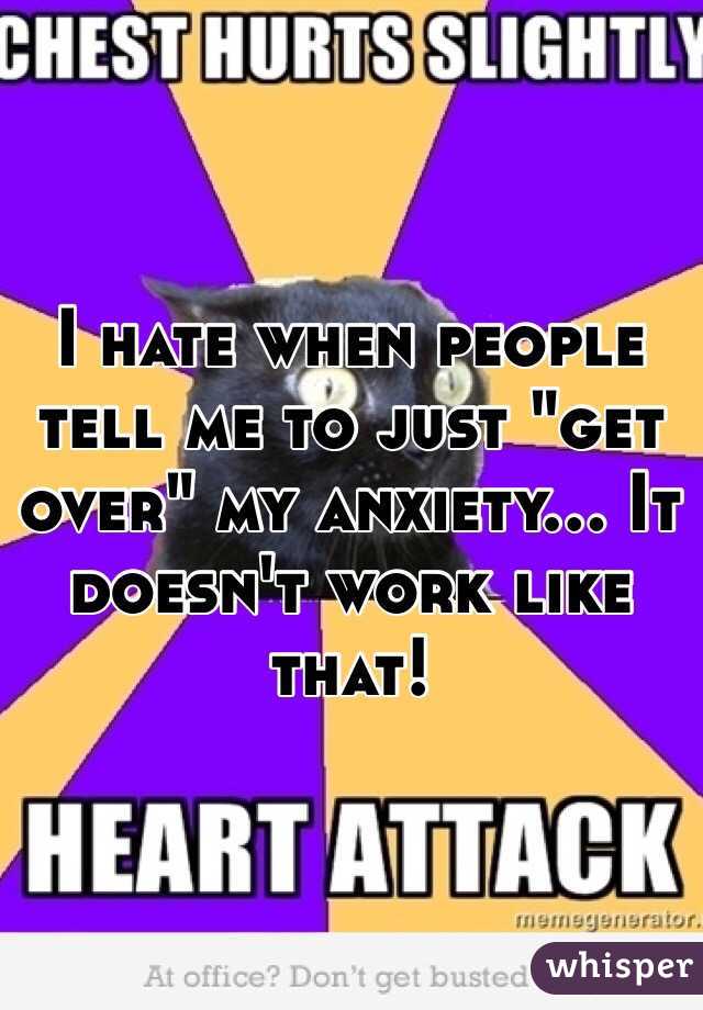 I hate when people tell me to just "get over" my anxiety... It doesn't work like that!