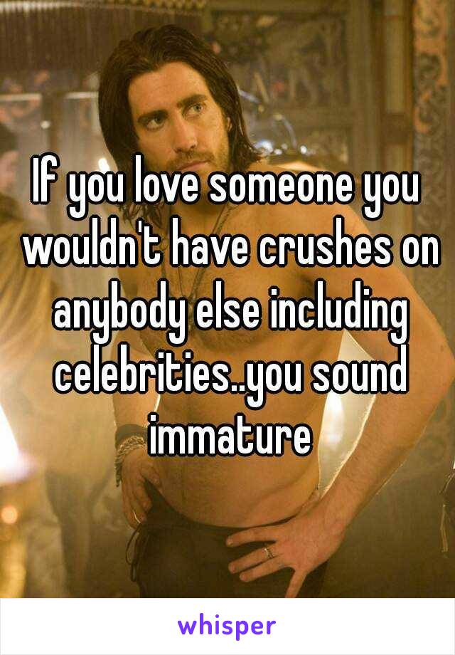 If you love someone you wouldn't have crushes on anybody else including celebrities..you sound immature