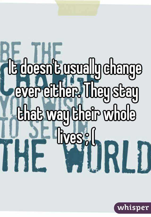It doesn't usually change ever either. They stay that way their whole lives ; (