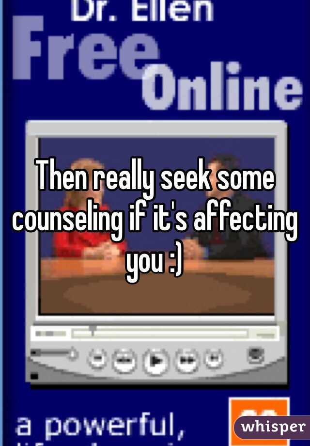 Then really seek some counseling if it's affecting you :)