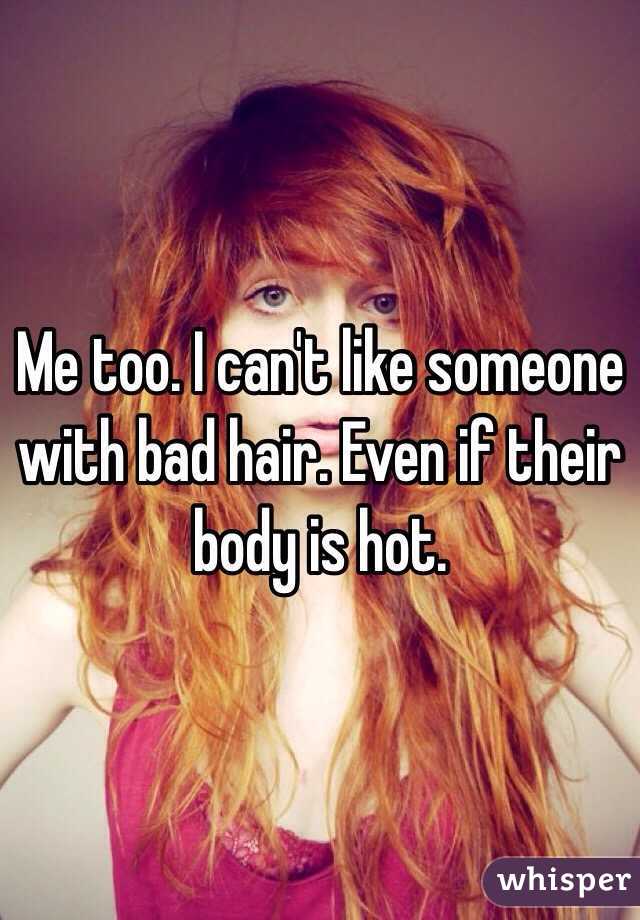 Me too. I can't like someone with bad hair. Even if their body is hot. 