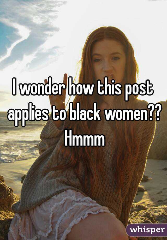 I wonder how this post applies to black women?? Hmmm