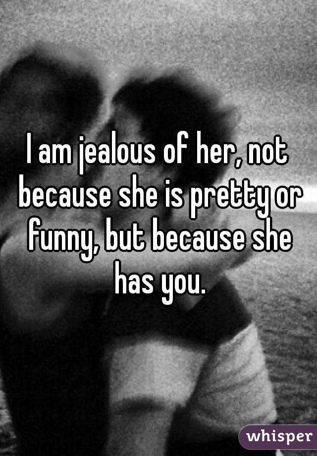 I am jealous of her, not because she is pretty or funny, but because she has you.