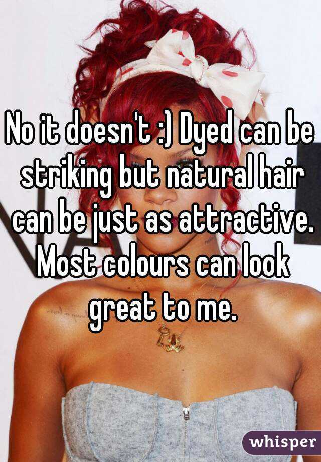 No it doesn't :) Dyed can be striking but natural hair can be just as attractive. Most colours can look great to me.