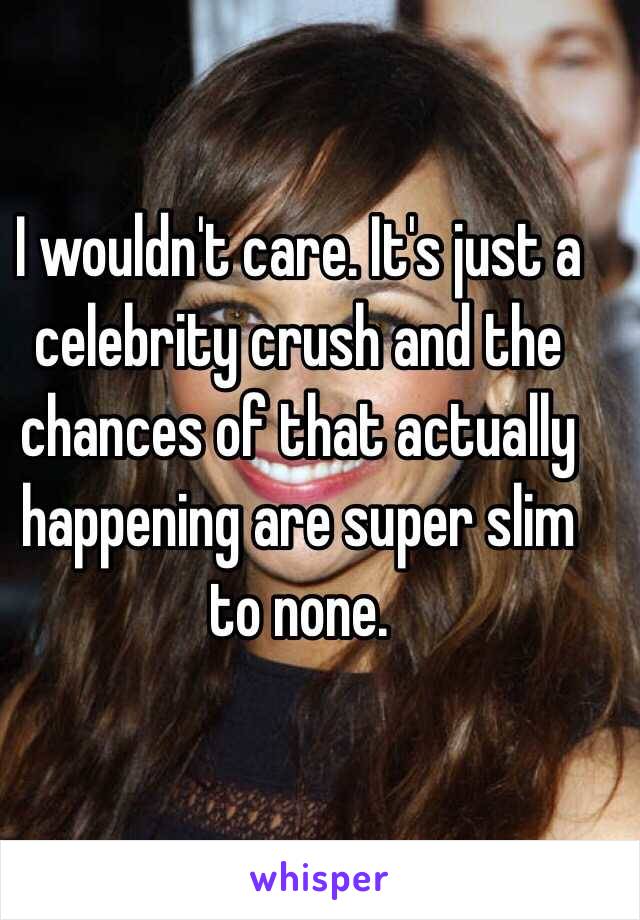 I wouldn't care. It's just a celebrity crush and the chances of that actually happening are super slim to none.