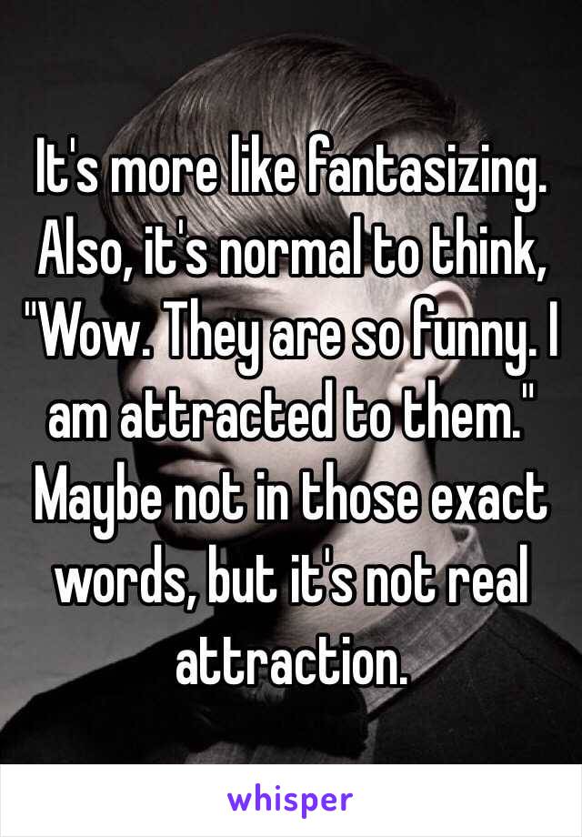 It's more like fantasizing. Also, it's normal to think, "Wow. They are so funny. I am attracted to them." Maybe not in those exact words, but it's not real attraction.