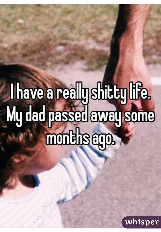 I have a really shitty life. My dad passed away some months ago.