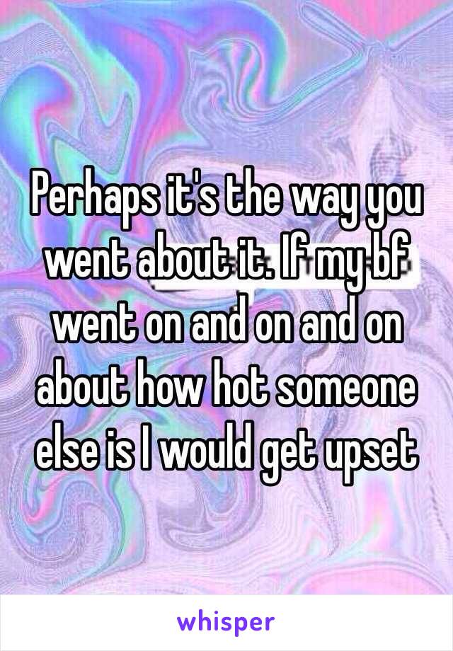 Perhaps it's the way you went about it. If my bf went on and on and on about how hot someone else is I would get upset 