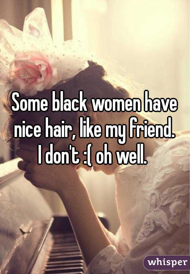 Some black women have nice hair, like my friend. 
I don't :( oh well. 