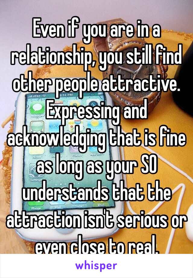 Even if you are in a relationship, you still find other people attractive. Expressing and acknowledging that is fine as long as your SO understands that the attraction isn't serious or even close to real.