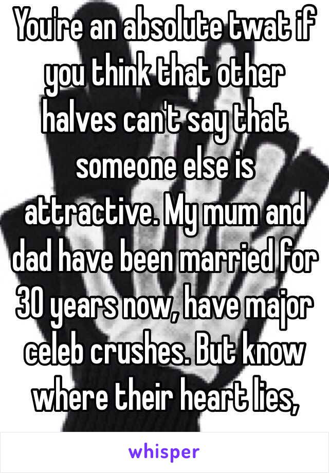 You're an absolute twat if you think that other halves can't say that someone else is attractive. My mum and dad have been married for 30 years now, have major celeb crushes. But know where their heart lies, grow up. 