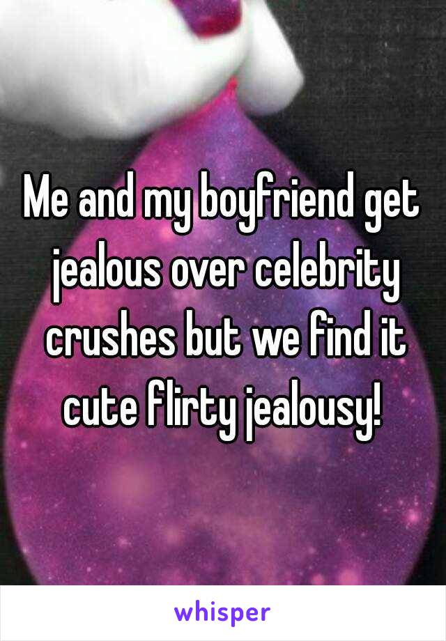 Me and my boyfriend get jealous over celebrity crushes but we find it cute flirty jealousy! 