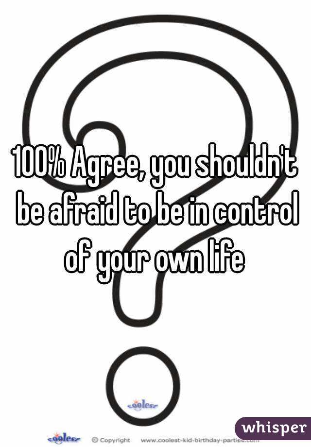 100% Agree, you shouldn't be afraid to be in control of your own life 