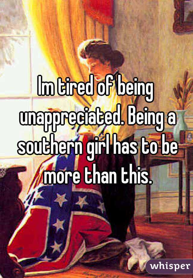 Im tired of being unappreciated. Being a southern girl has to be more than this.