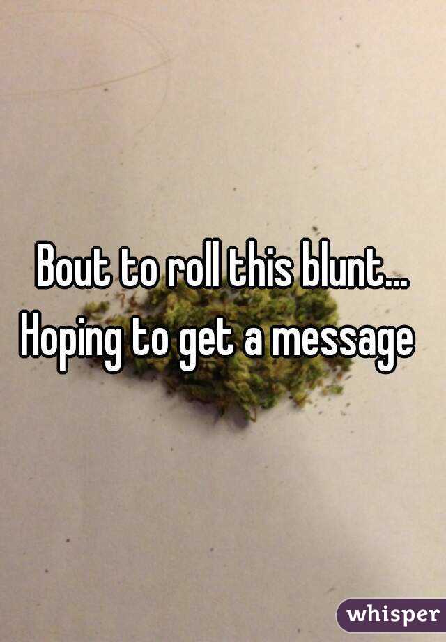Bout to roll this blunt... Hoping to get a message  
