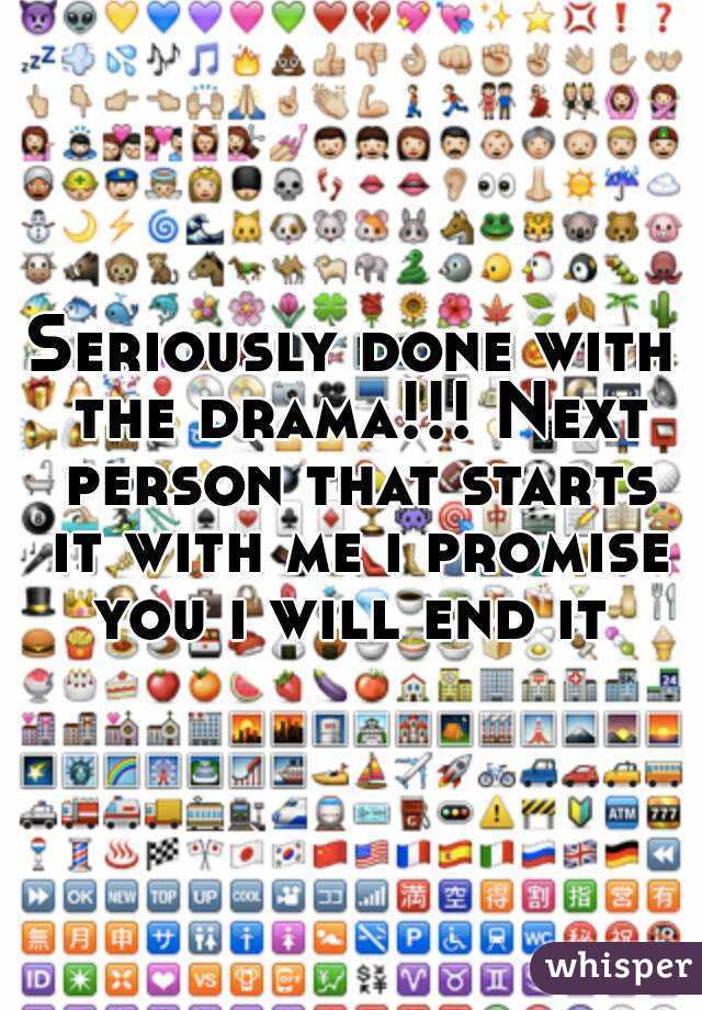 Seriously done with the drama!!! Next person that starts it with me i promise you i will end it 
