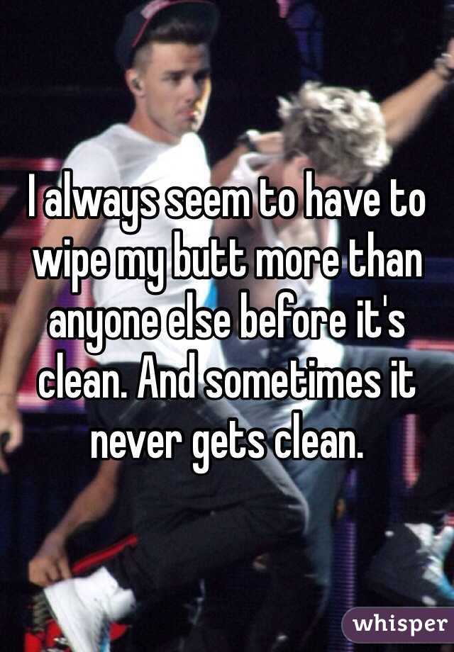 I always seem to have to wipe my butt more than anyone else before it's clean. And sometimes it never gets clean. 