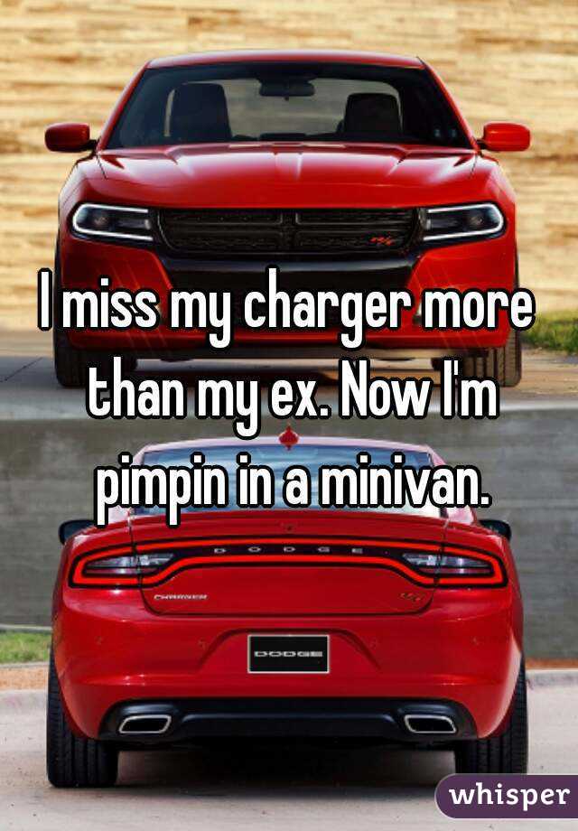 I miss my charger more than my ex. Now I'm pimpin in a minivan.