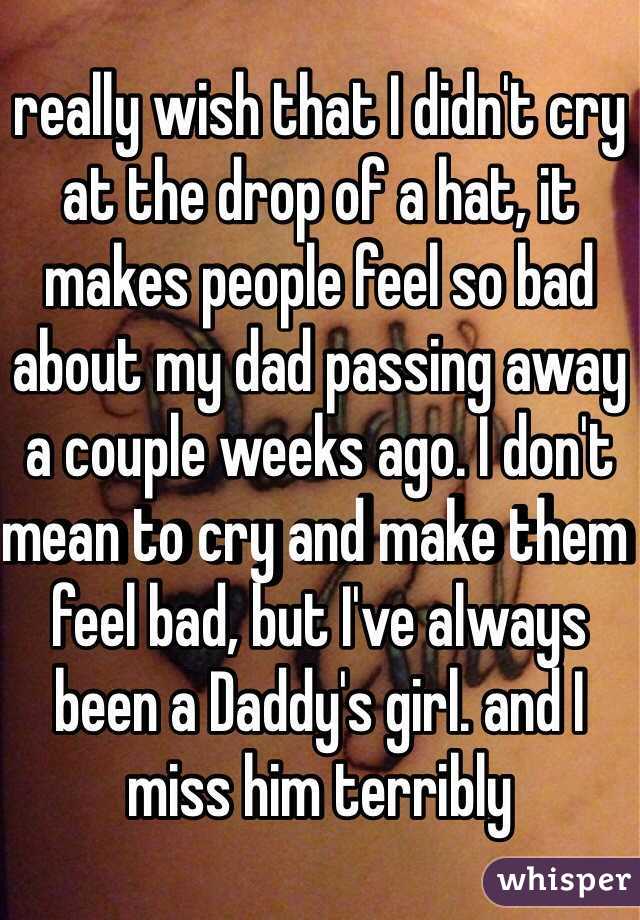 really wish that I didn't cry at the drop of a hat, it makes people feel so bad about my dad passing away a couple weeks ago. I don't mean to cry and make them feel bad, but I've always been a Daddy's girl. and I miss him terribly 