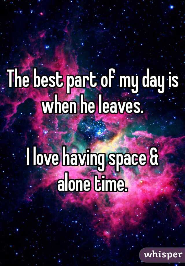 The best part of my day is when he leaves. 

I love having space &
 alone time. 