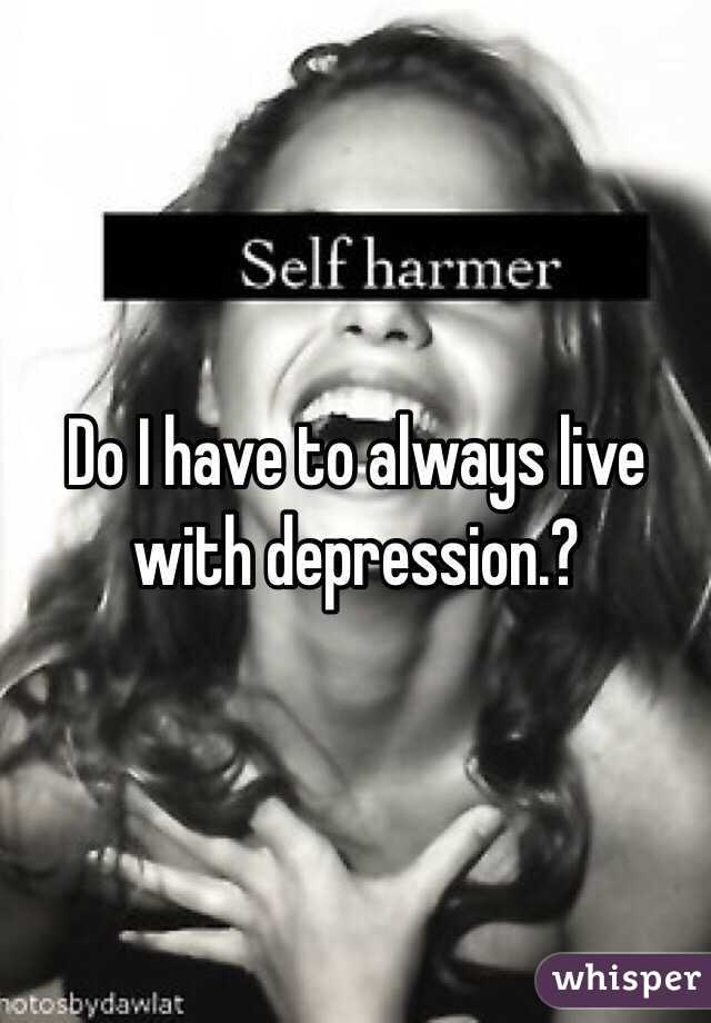 Do I have to always live with depression.?