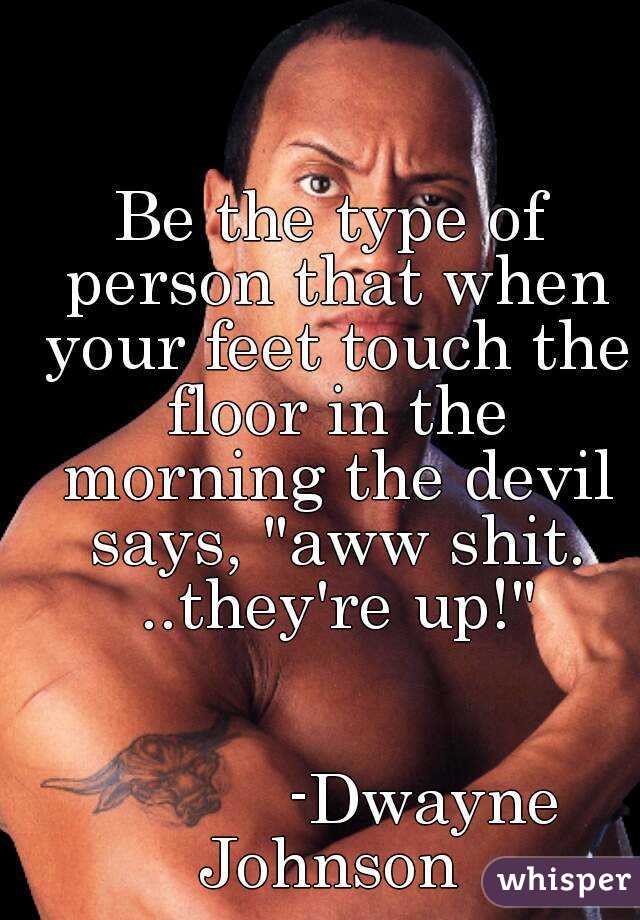 Be the type of person that when your feet touch the floor in the morning the devil says, "aww shit. ..they're up!"


          -Dwayne Johnson 