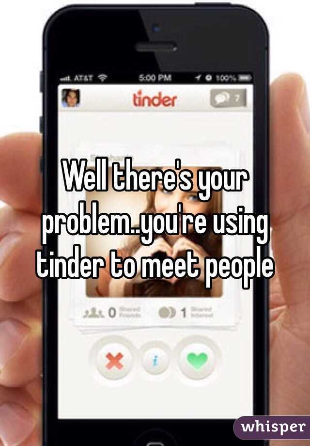Well there's your problem..you're using tinder to meet people