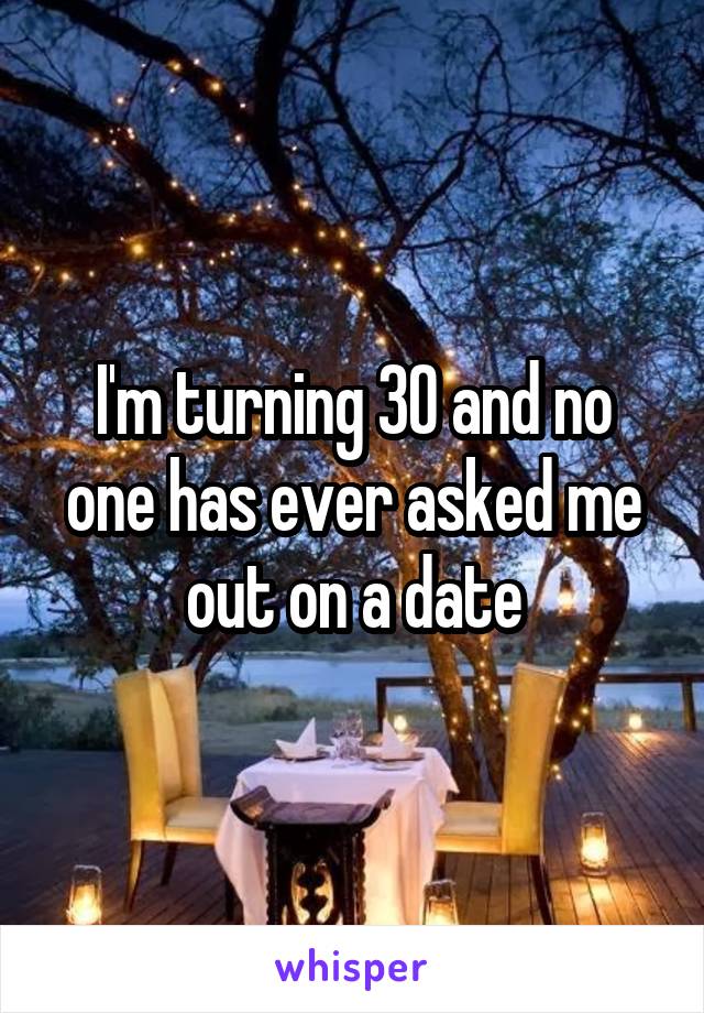 I'm turning 30 and no one has ever asked me out on a date