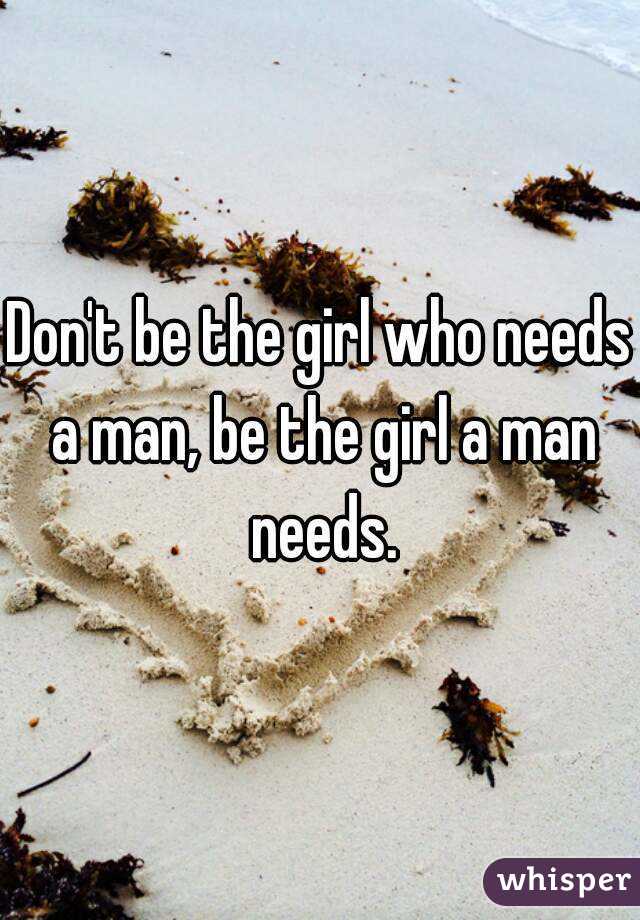 Don't be the girl who needs a man, be the girl a man needs.