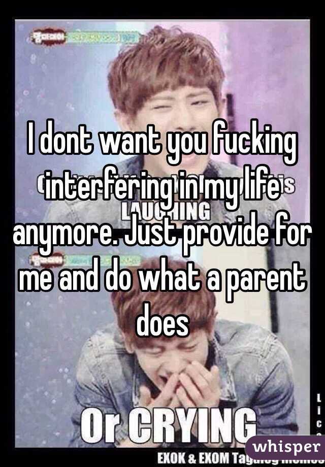 I dont want you fucking interfering in my life anymore. Just provide for me and do what a parent does