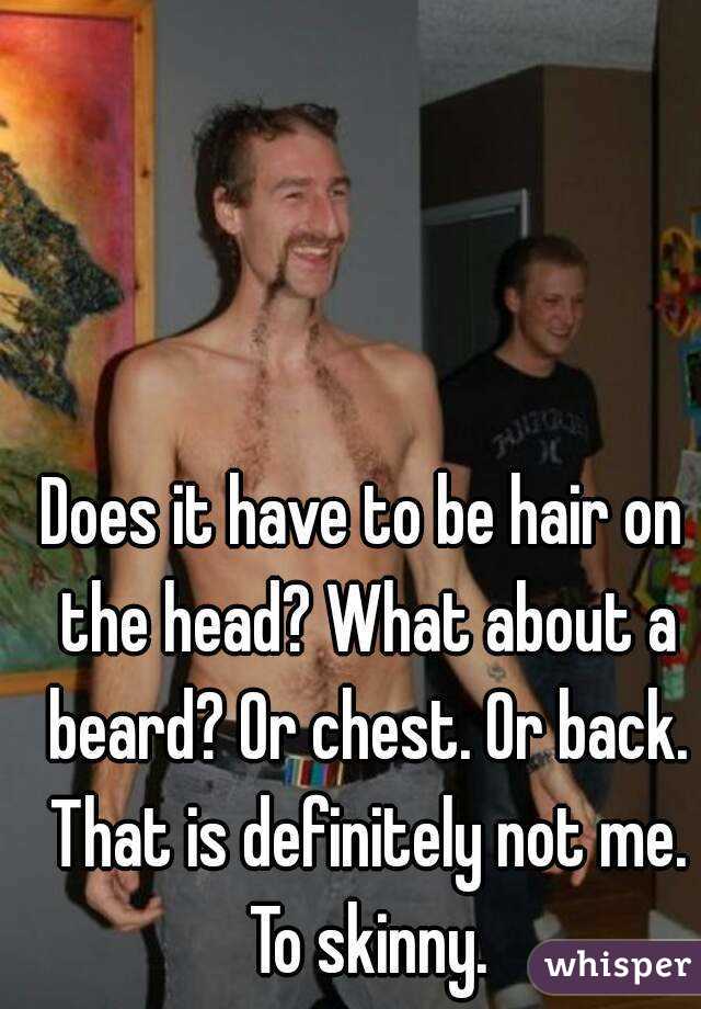 Does it have to be hair on the head? What about a beard? Or chest. Or back. That is definitely not me. To skinny.