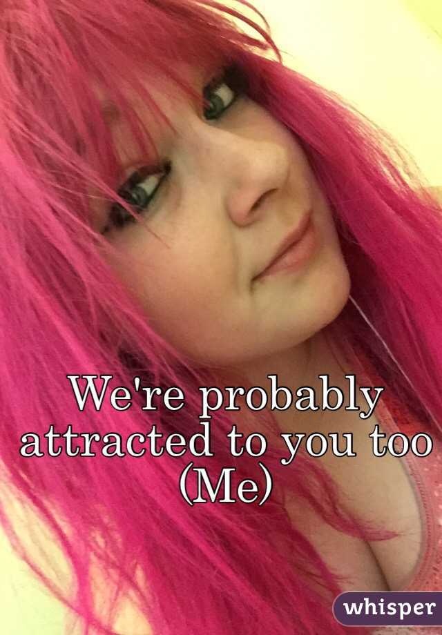 We're probably attracted to you too
(Me)