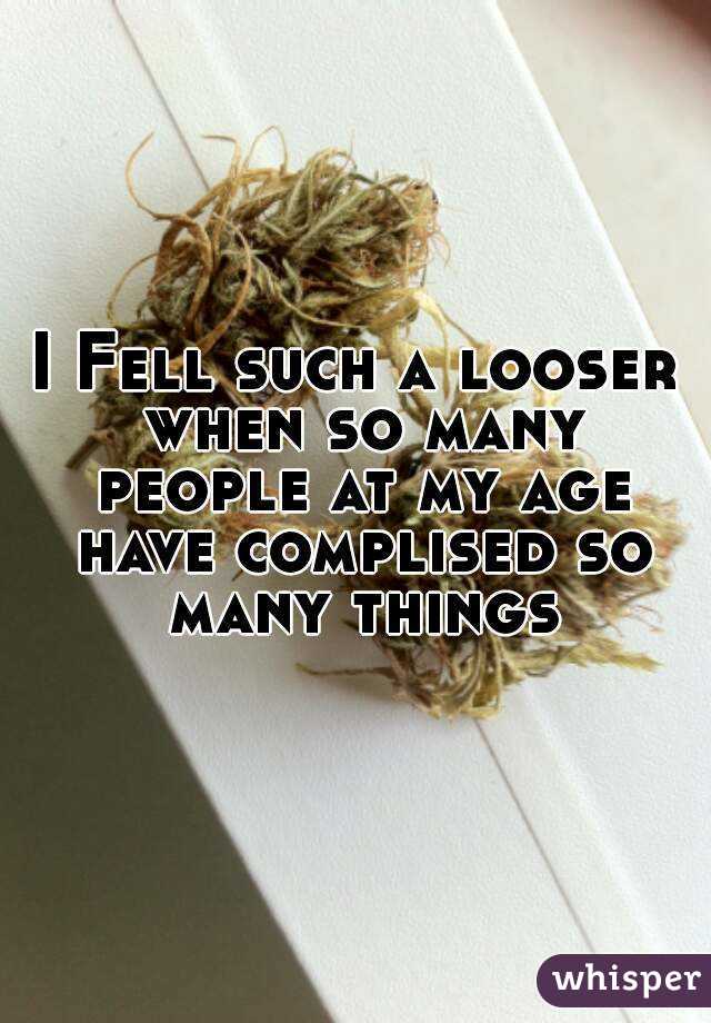 I Fell such a looser when so many people at my age have complised so many things