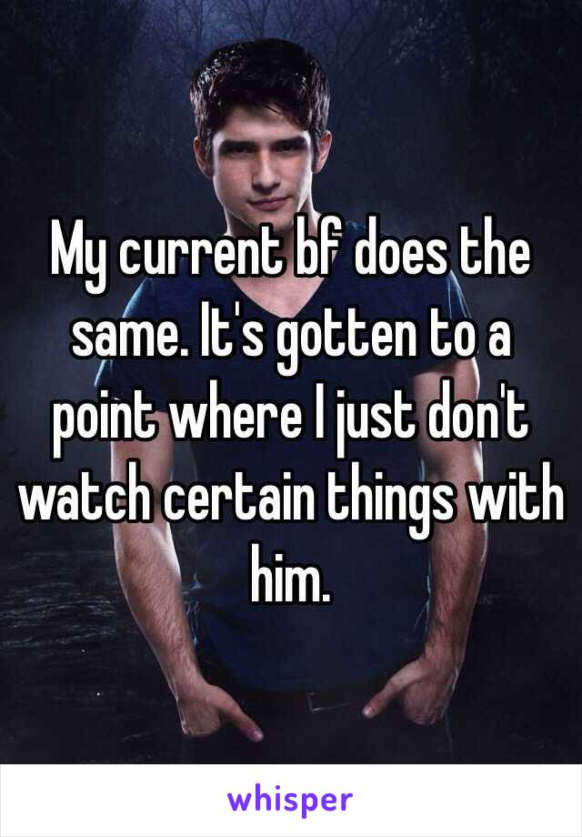 My current bf does the same. It's gotten to a point where I just don't watch certain things with him. 