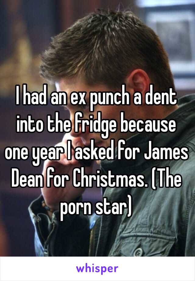 I had an ex punch a dent into the fridge because one year I asked for James Dean for Christmas. (The porn star) 