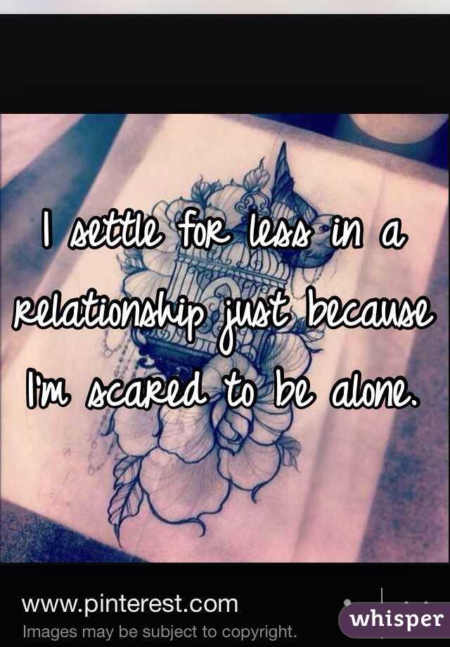 I settle for less in a relationship just because I'm scared to be alone. 